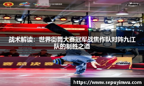 战术解读：世界街舞大赛冠军战焦作队对阵九江队的制胜之道