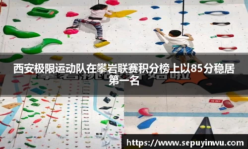 西安极限运动队在攀岩联赛积分榜上以85分稳居第一名