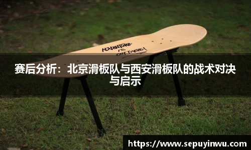 赛后分析：北京滑板队与西安滑板队的战术对决与启示